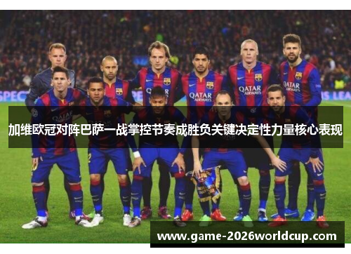 加维欧冠对阵巴萨一战掌控节奏成胜负关键决定性力量核心表现 加维欧冠对阵巴萨一战掌控节奏成胜负关键决定性力量核心表现