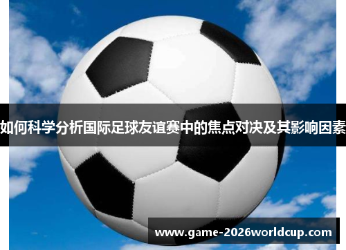 如何科学分析国际足球友谊赛中的焦点对决及其影响因素