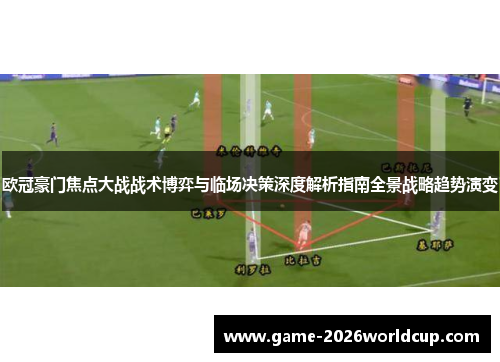 欧冠豪门焦点大战战术博弈与临场决策深度解析指南全景战略趋势演变