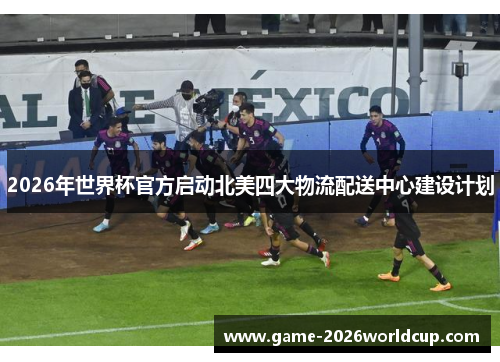 2026年世界杯官方启动北美四大物流配送中心建设计划
