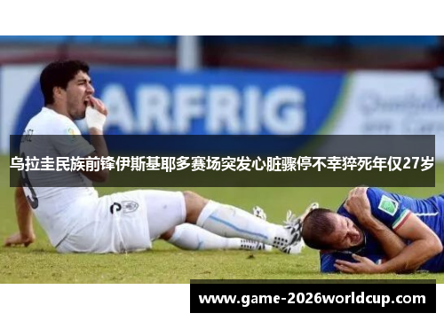 乌拉圭民族前锋伊斯基耶多赛场突发心脏骤停不幸猝死年仅27岁
