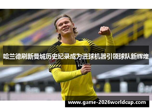 哈兰德刷新曼城历史纪录成为进球机器引领球队新辉煌
