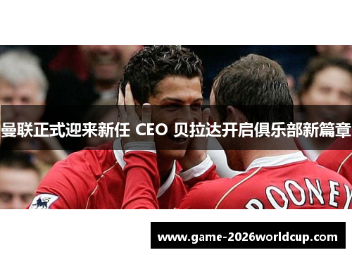 曼联正式迎来新任 CEO 贝拉达开启俱乐部新篇章
