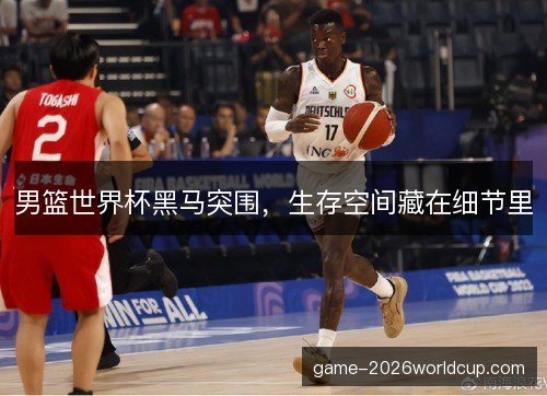 男篮世界杯黑马突围,生存空间藏在细节里 男篮世界杯黑马突围,生存空间藏在细节里