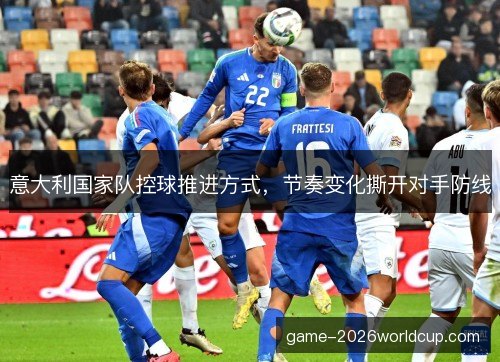 意大利国家队控球推进方式,节奏变化撕开对手防线 意大利国家队控球推进方式,节奏变化撕开对手防线